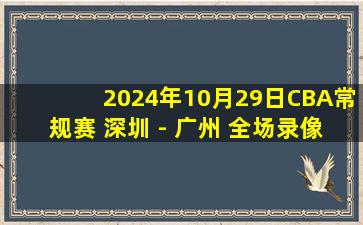 2024年10月29日CBA常规赛 深圳 - 广州 全场录像